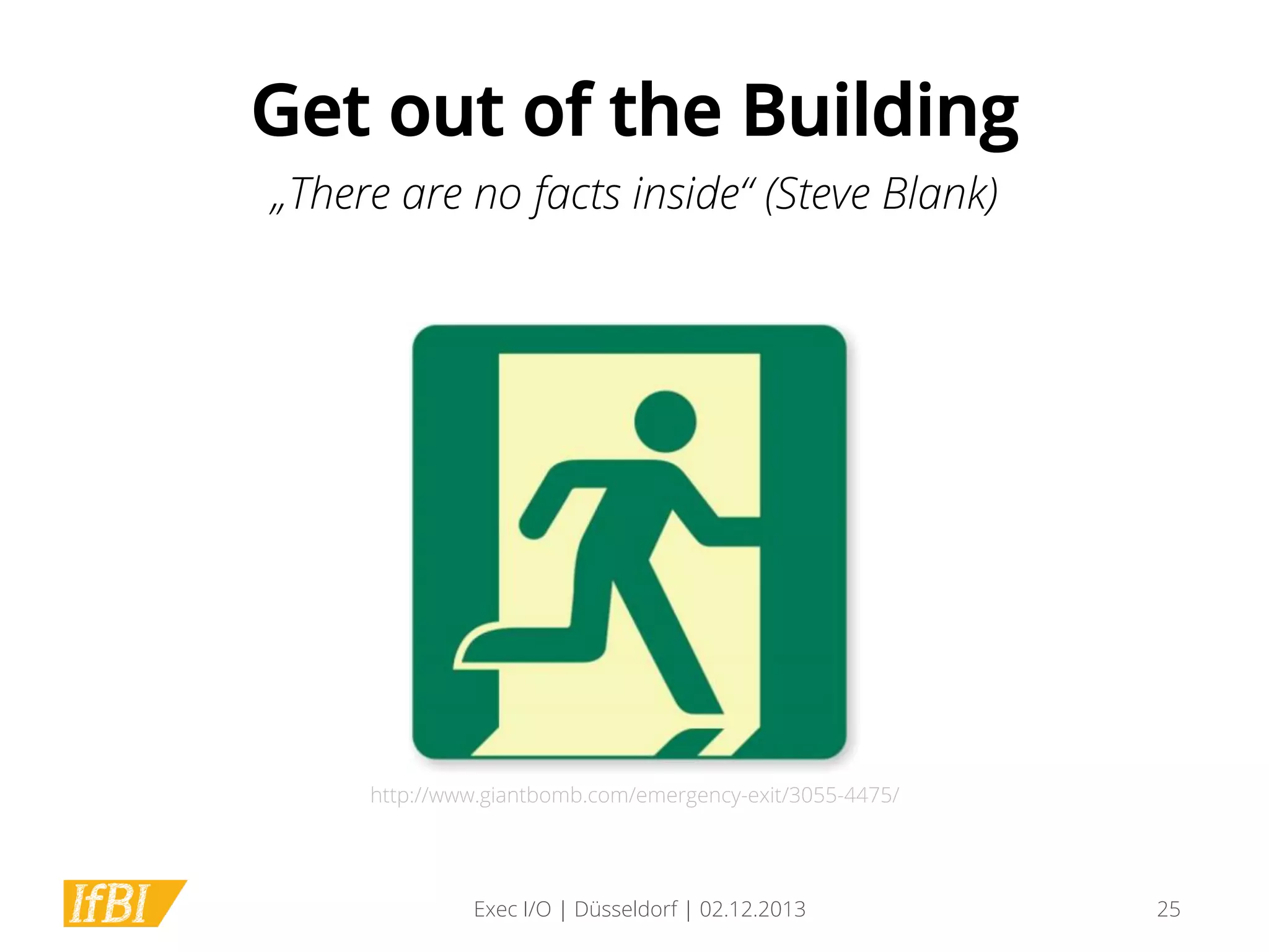 Get out of the Building
„There are no facts inside“ (Steve Blank)

http://www.giantbomb.com/emergency-exit/3055-4475/

Exec I/O | Düsseldorf | 02.12.2013

25

 
