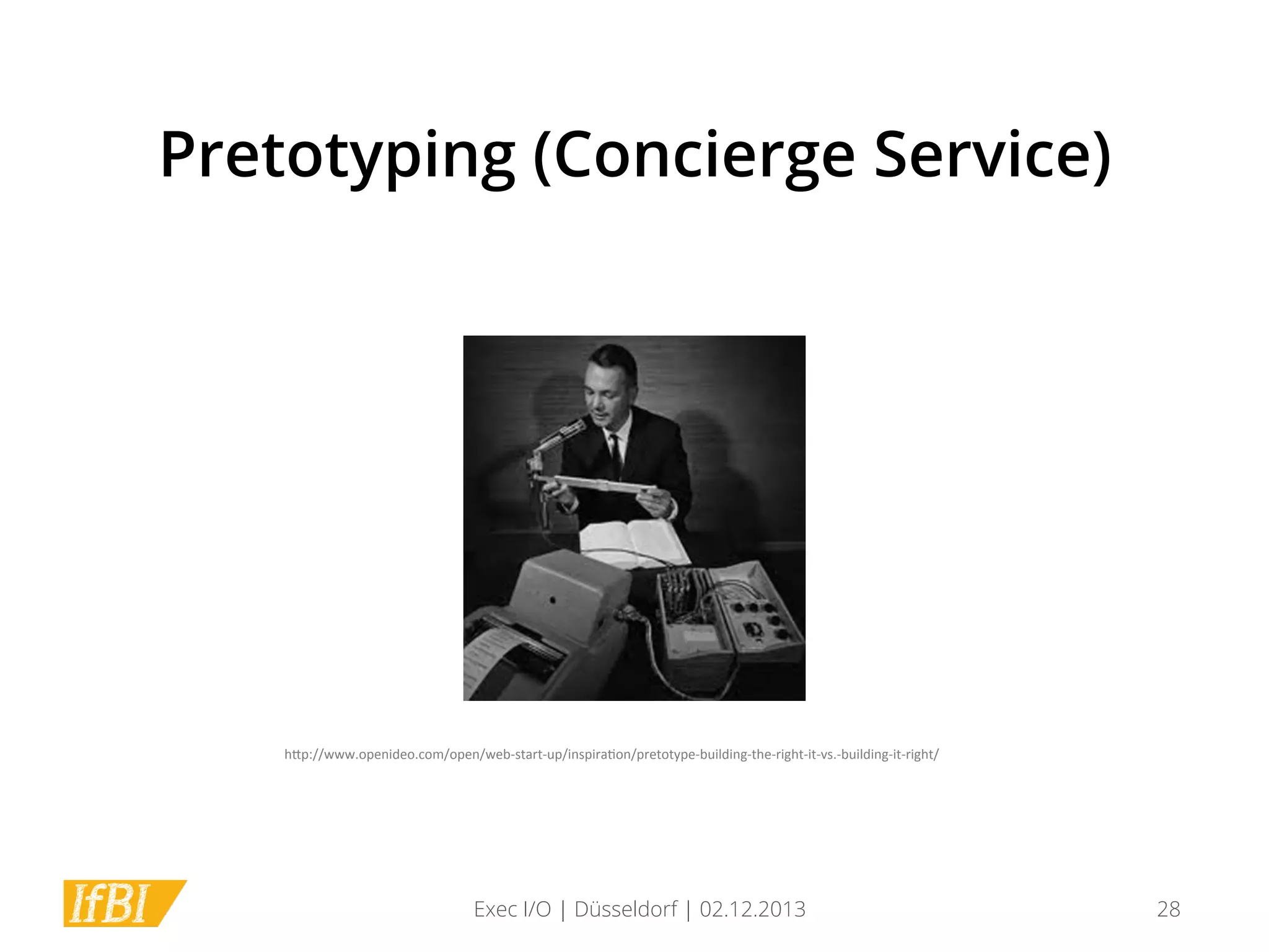 Pretotyping (Concierge Service)

h*p://www.openideo.com/open/web-­‐start-­‐up/inspira1on/pretotype-­‐building-­‐the-­‐right-­‐it-­‐vs.-­‐building-­‐it-­‐right/	
  

Exec I/O | Düsseldorf | 02.12.2013

28

 