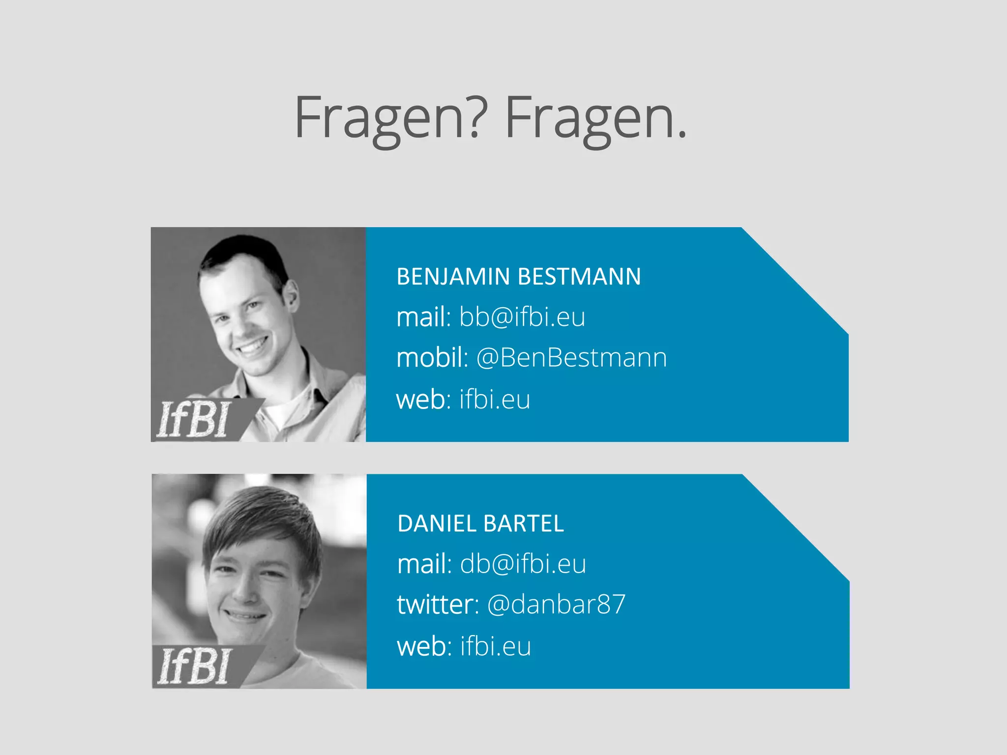 Fragen? Fragen.
BENJAMIN	
  BESTMANN	
  
mail: bb@ifbi.eu
mobil: @BenBestmann
web: ifbi.eu

DANIEL	
  BARTEL	
  
mail: db@ifbi.eu
twitter: @danbar87
web: ifbi.eu

 