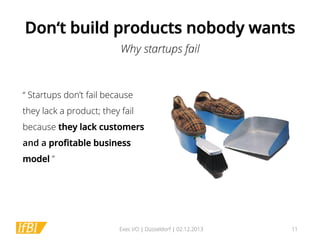 Don‘t build products nobody wants
Why startups fail

“ Startups don’t fail because
they lack a product; they fail
because they lack customers
and a proﬁtable business
model ”

Exec I/O | Düsseldorf | 02.12.2013

11

 