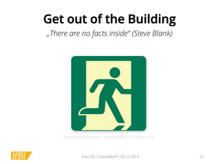Get out of the Building
„There are no facts inside“ (Steve Blank)

http://www.giantbomb.com/emergency-exit/3055-4475/

Exec I/O | Düsseldorf | 02.12.2013

25

 
