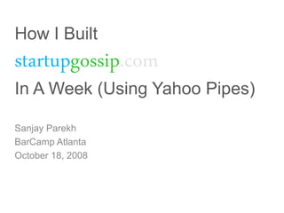 How I Built
startupgossip.com
In A Week (Using Yahoo Pipes)

Sanjay Parekh
BarCamp Atlanta
October 18, 2008
 