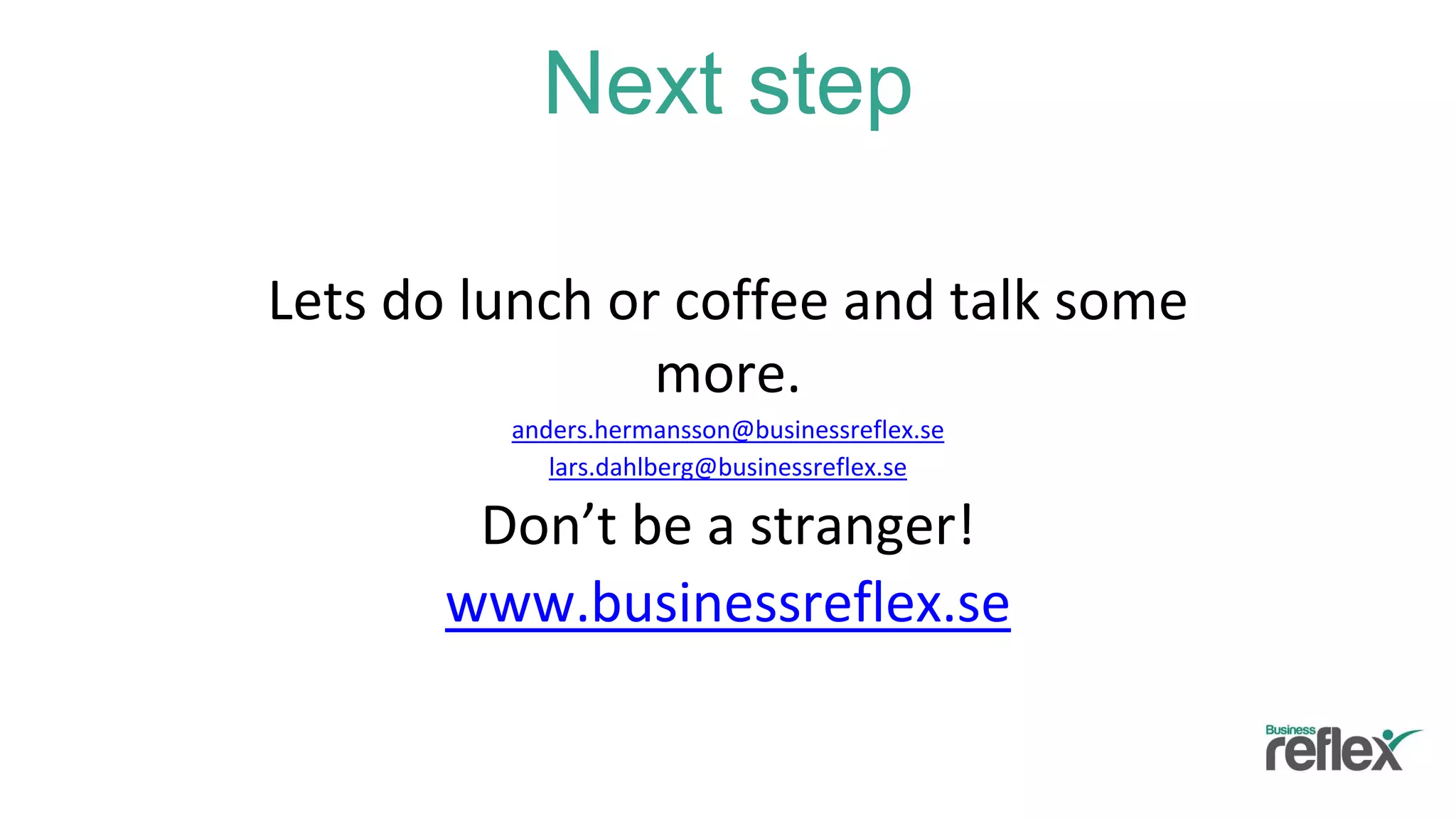 Next step
Lets do lunch or coffee and talk some
more.
anders.hermansson@businessreflex.se
lars.dahlberg@businessreflex.se
Don’t be a stranger!
www.businessreflex.se
 