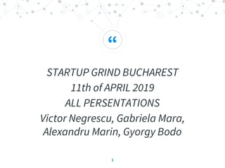 “
STARTUP GRIND BUCHAREST
11th of APRIL 2019
ALL PERSENTATIONS
Victor Negrescu, Gabriela Mara,
Alexandru Marin, Gyorgy Bodo
1
 