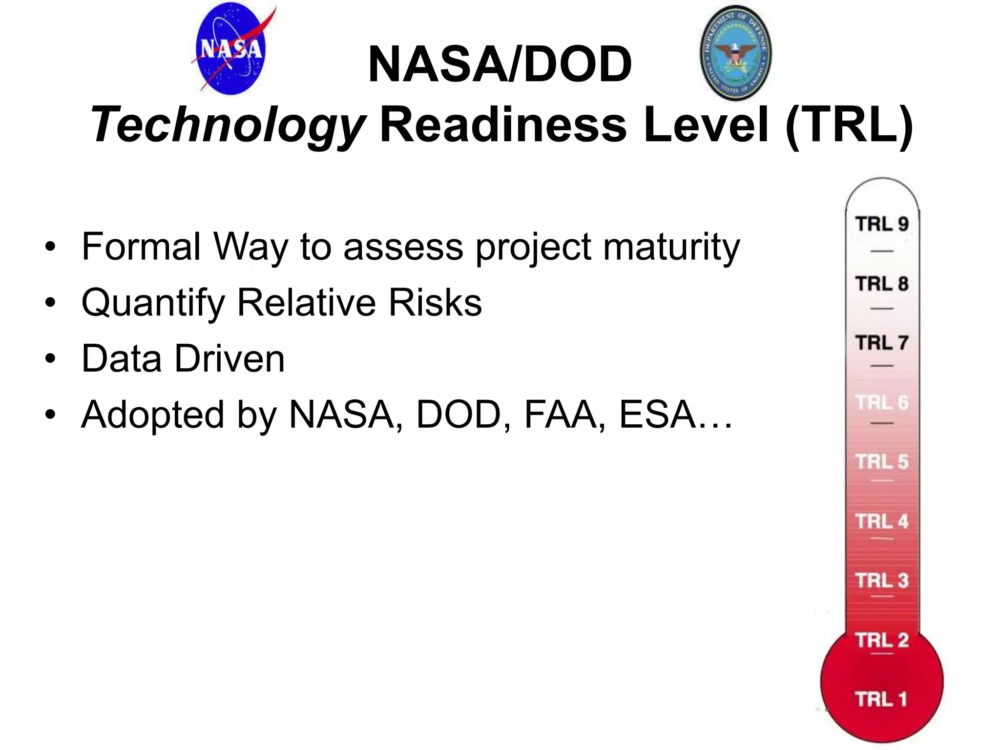 NASA/DOD
Technology Readiness Level (TRL)
•
•
•
•

Formal Way to assess project maturity
Quantify Relative Risks
Data Driven
Adopted by NASA, DOD, FAA, ESA…

 
