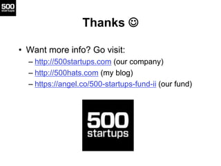 Thanks 
• Want more info? Go visit:
– http://500startups.com (our company)
– http://500hats.com (my blog)
– https://angel.co/500-startups-fund-ii (our fund)
 