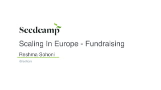Scaling In Europe - Fundraising
Reshma Sohoni
@rsohoni
 