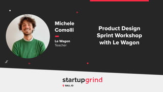 Product Design
Sprint Workshop
with Le Wagon
Michele
Comolli
Le Wagon
Teacher
BALI, ID
^
 