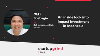 An inside look into
Impact Investment
in Indonesia
Okki
Soebagio
Bali Investment Club
Partner
BALI, ID
^
 