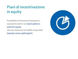 Possibilità di remunerare lavoratori e
consulenti esterni con stock option e
work for equity
che non rientrano nel reddito imponibile
(tassate come capital gain!)
Piani di incentivazione
in equity
 
