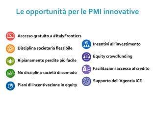 • Accesso gratuito a #ItalyFrontiers
• Disciplina societaria flessibile
• Ripianamento perdite più facile
• No disciplina società di comodo
• Piani di incentivazione in equity
• Incentivi all’investimento
• Equity crowdfunding
• Facilitazioni accesso al credito
• Supporto dell’Agenzia ICE
Le opportunità per le PMI innovative
 