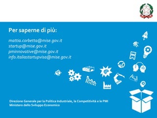 Per saperne di più:
mattia.corbetta@mise.gov.it
startup@mise.gov.it
pminnovative@mise.gov.it
info.italiastartupvisa@mise.gov.it
Direzione Generale per la Politica Industriale, la Competitività e le PMI
Ministero dello Sviluppo Economico
 