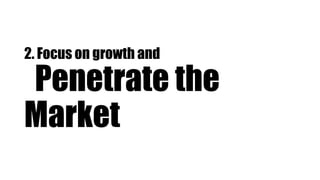2. Focus on growth and
Penetrate the
Market
 