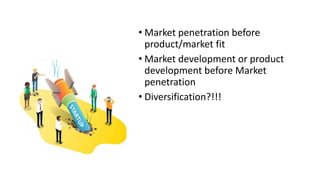 • Market penetration before
product/market fit
• Market development or product
development before Market
penetration
• Diversification?!!!
 