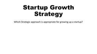 Startup Growth
Strategy
Which Strategic approach is appropriate for growing up a startup?
 