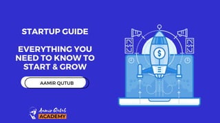 STARTUP GUIDE
EVERYTHING YOU
NEED TO KNOW TO
START & GROW
AAMIR QUTUB
 