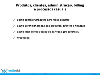 Produtos, clientes, administração, billing
e processos casuais
✓ Como comprar produtos para meus clientes
✓ Como gerenciar preços dos produtos, clientes e finanças
✓ Como meu cliente acessa os serviços que contratou
✓ Processos
 