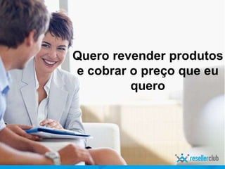 Quero revender produtos
e cobrar o preço que eu
quero
 