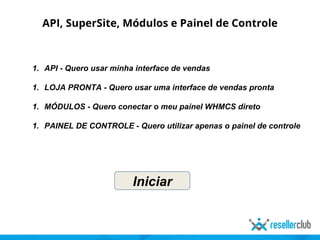 API, SuperSite, Módulos e Painel de Controle
1. API - Quero usar minha interface de vendas
1. LOJA PRONTA - Quero usar uma interface de vendas pronta
1. MÓDULOS - Quero conectar o meu painel WHMCS direto
1. PAINEL DE CONTROLE - Quero utilizar apenas o painel de controle
Iniciar
 