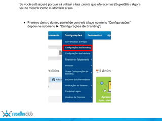 Se você está aqui é porque irá utilizar a loja pronta que oferecemos (SuperSite). Agora
vou te mostrar como customizar a sua.
● Primeiro dentro do seu painel de controle clique no menu “Configurações”
depois no submenu ► “Configurações de Branding”;
 