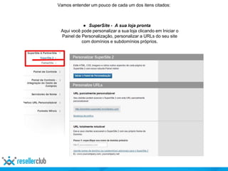 Vamos entender um pouco de cada um dos itens citados:
● SuperSite - A sua loja pronta
Aqui você pode personalizar a sua loja clicando em Iniciar o
Painel de Personalização, personalizar a URLs do seu site
com domínios e subdomínios próprios.
 