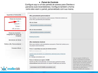 ● Painel de Controle
Configure aqui a url dos painéis de acesso para Clientes e
parceiros (sub-revendedores). Configure também a forma
como eles veem o painel, personalizado com sua marca.
 