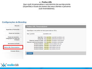 ● Prefixo URL
Aqui você irá personalizar o sub-domínio da sua loja pronta
(SuperSite) e locais de acesso dos seus clientes e parceiros
(sub-revendedores).
 