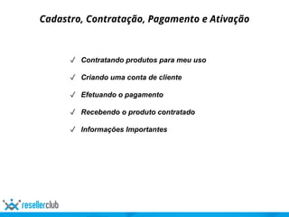 Cadastro, Contratação, Pagamento e Ativação
✓ Contratando produtos para meu uso
✓ Criando uma conta de cliente
✓ Efetuando o pagamento
✓ Recebendo o produto contratado
✓ Informações Importantes
 