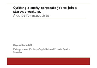 Quitting a cushy corporate job to join a
start-up venture.
A guide for executives




Shyam Kamadolli
Entrepreneur, Venture Capitalist and Private Equity
Investor
 