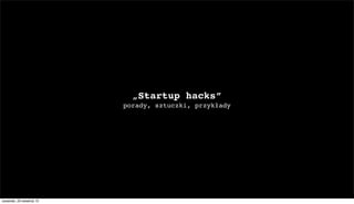 „Startup hacks”
porady, sztuczki, przykłady
czwartek, 25 kwietnia 13
 