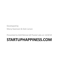 StartupHappiness.com Developed by Marcy Swenson & Dale Larson Presented to AUX Retreat @ Pivotal Labs on 12/4/10 