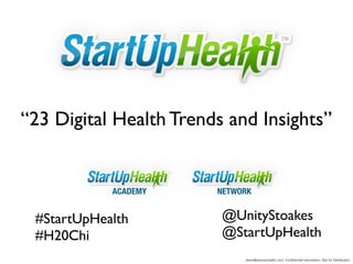 “23 Digital Health Trends and Insights”


            ACADEMY     NETWORK


 #StartUpHealth          @UnityStoakes
 #H20Chi                 @StartUpHealth
                             steve@startuphealth.com. Conﬁdential Information. Not for Distribution.
 