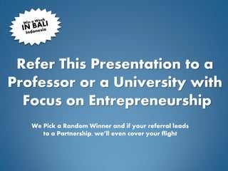 Refer This Presentation to a
Professor or a University with
  Focus on Entrepreneurship
   We Pick a Random Winner and if your referral leads
      to a Partnership, we’ll even cover your flight
 