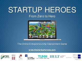 STARTUP HEROES
           From Zero to Hero




 The Online Entrepreneurship Edutainment Game

           www.thestartupheroes.com
 