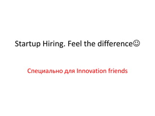 Startup Hiring. Feel the difference


   Специально для Innovation friends
 