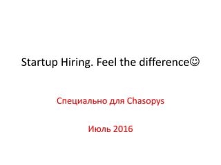 Startup Hiring. Feel the difference
Специально для Chasopys
Июль 2016
 