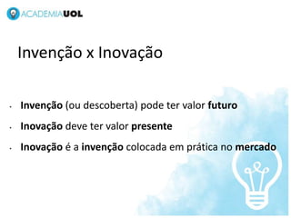 NOV/2012




    Invenção x Inovação

•   Invenção (ou descoberta) pode ter valor futuro
•   Inovação deve ter valor presente
•   Inovação é a invenção colocada em prática no mercado
 