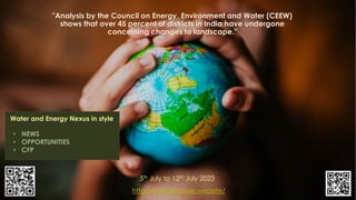 "Analysis by the Council on Energy, Environment and Water (CEEW)
shows that over 45 percent of districts in India have undergone
concerning changes to landscape."
http://energyinstyle.website/
5th July to 12th July 2023
Water and Energy Nexus in style
• NEWS
• OPPORTUNITIES
• CFP
 