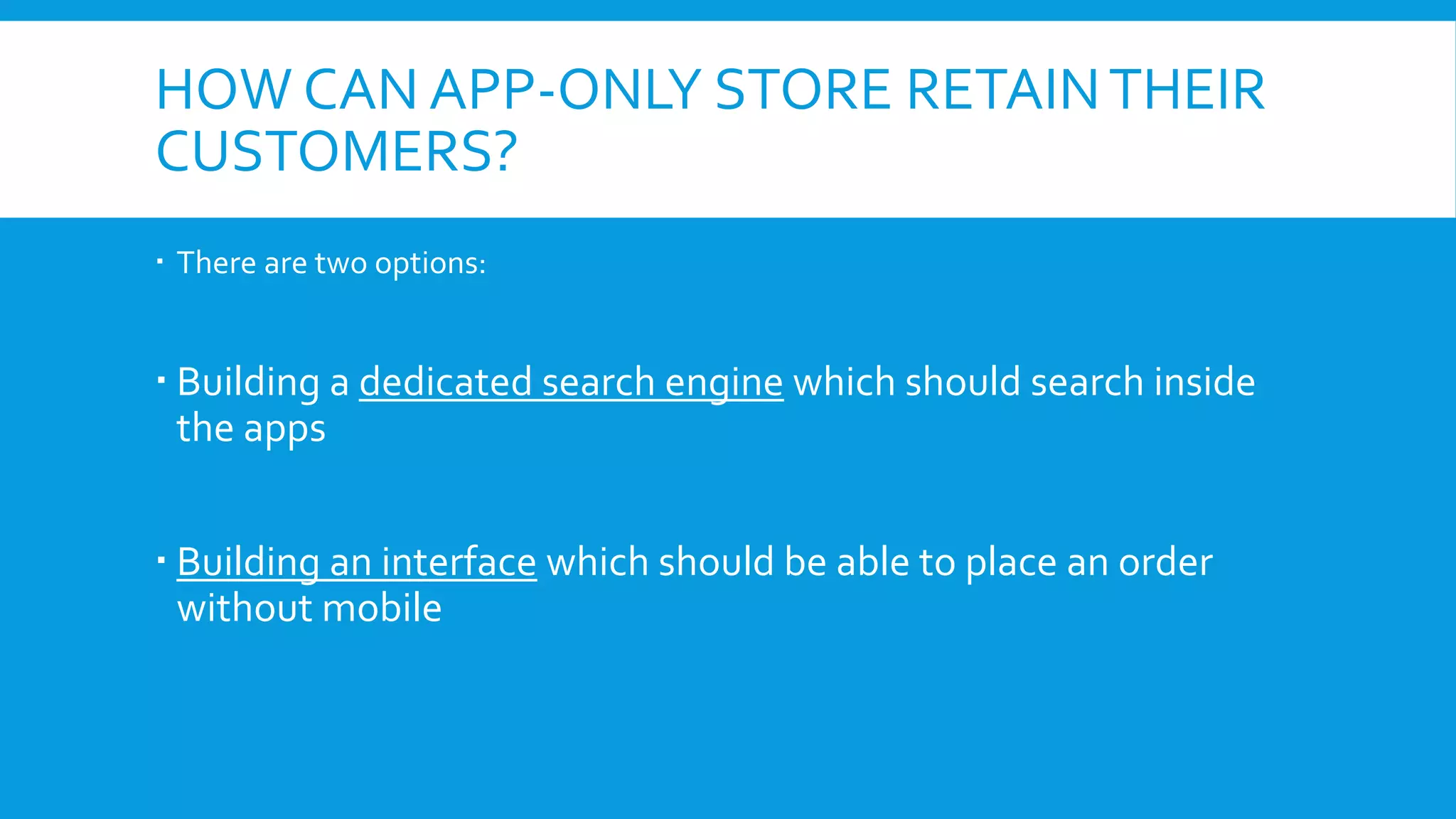 HOW CAN APP-ONLY STORE RETAINTHEIR
CUSTOMERS?
 There are two options:
 Building a dedicated search engine which should search inside
the apps
 Building an interface which should be able to place an order
without mobile
 