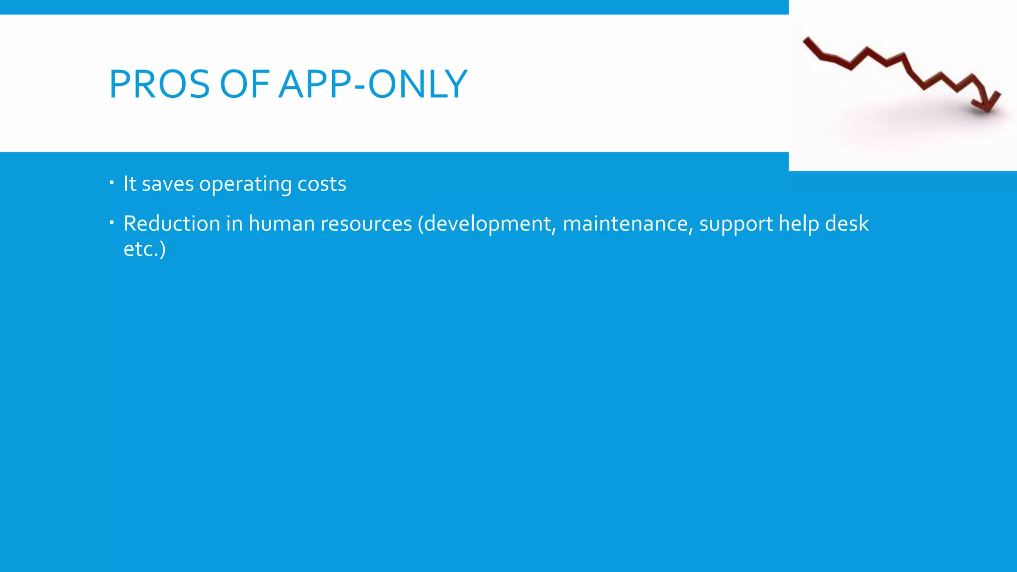 PROS OF APP-ONLY
 It saves operating costs
 Reduction in human resources (development, maintenance, support help desk
etc.)
 