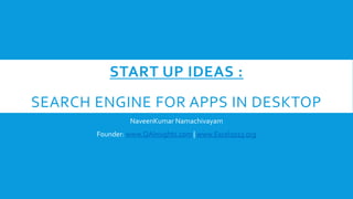 START UP IDEAS :
SEARCH ENGINE FOR APPS IN DESKTOP
NaveenKumar Namachivayam
Founder: www.QAInsights.com | www.Excel2013.org
 
