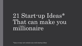 21 Start-up Ideas*
That can make you
millionaire
*may or may not contain any real startup ideas
 