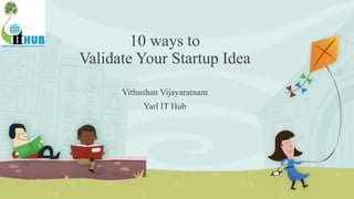 10 ways to
Validate Your Startup Idea
Vithushan Vijayaratnam
Yarl IT Hub
 