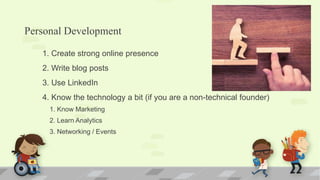 Personal Development
1. Create strong online presence
2. Write blog posts
3. Use LinkedIn
4. Know the technology a bit (if you are a non-technical founder)
1. Know Marketing
2. Learn Analytics
3. Networking / Events
 