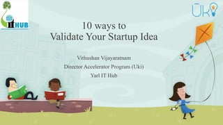10 ways to
Validate Your Startup Idea
Vithushan Vijayaratnam
Director Accelerator Program (Uki)
Yarl IT Hub
 