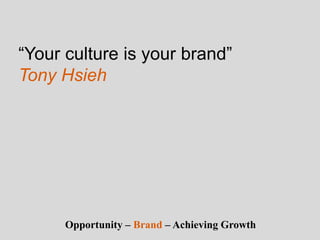 “Your culture is your brand”
Tony Hsieh
Opportunity – Brand – Achieving Growth
 