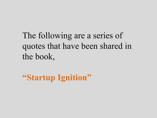 The following are a series of
quotes that have been shared in
the book,
“Startup Ignition”
 