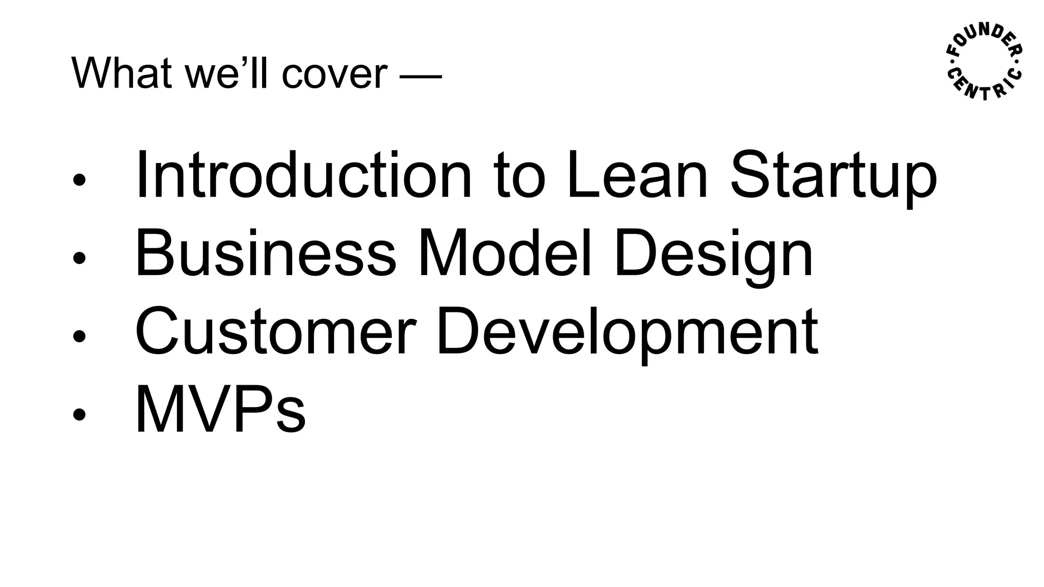 What we’ll cover —
• Introduction to Lean Startup
• Business Model Design
• Customer Development
• MVPs
 