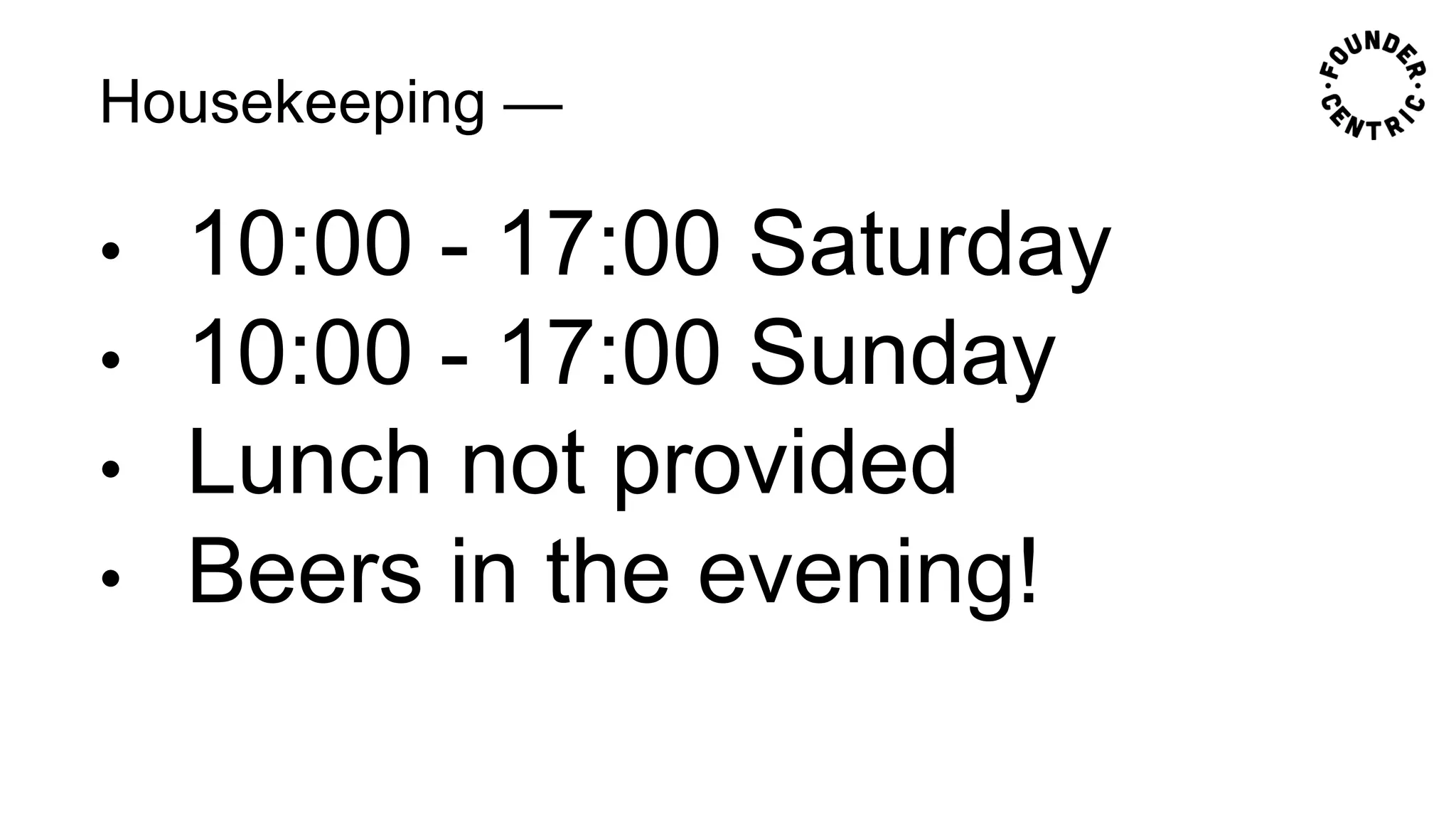 Housekeeping —
• 10:00 - 17:00 Saturday
• 10:00 - 17:00 Sunday
• Lunch not provided
• Beers in the evening!
 