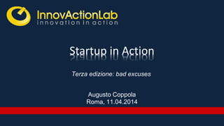 Startup in Action
Augusto Coppola
Roma, 11.04.2014
Terza edizione: bad excuses
 